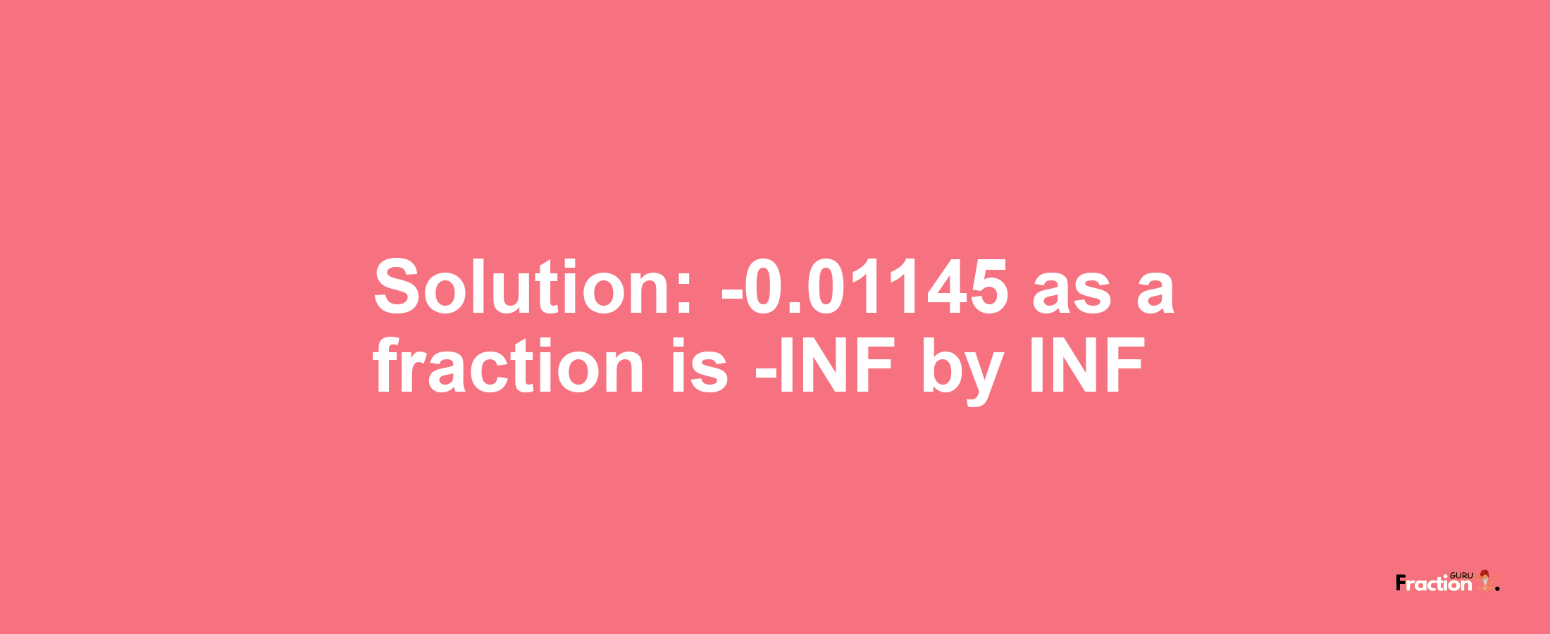 Solution:-0.01145 as a fraction is -INF/INF